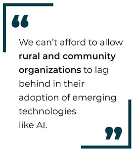 Quote: we can’t afford to allow rural and community organizations to lag behind in their adoption of emerging technologies like AI.