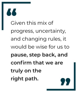 Quote: Given this mix of progress, uncertainty, and changing rules, it would be wise for us to pause, step back, and confirm that we are truly on the right path.